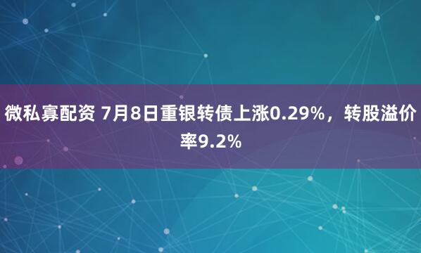微私寡配资 7月8日重银转债上涨0.29%，转股溢价率9.2%