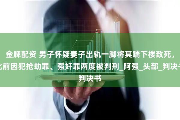 金牌配资 男子怀疑妻子出轨一脚将其踹下楼致死，此前因犯抢劫罪、强奸罪两度被判刑_阿强_头部_判决书