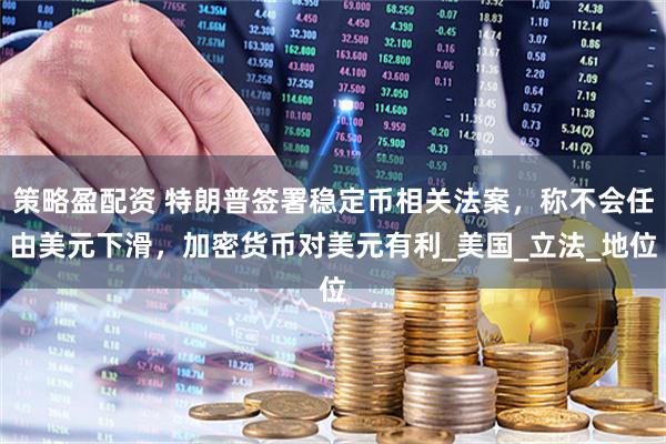 策略盈配资 特朗普签署稳定币相关法案，称不会任由美元下滑，加密货币对美元有利_美国_立法_地位