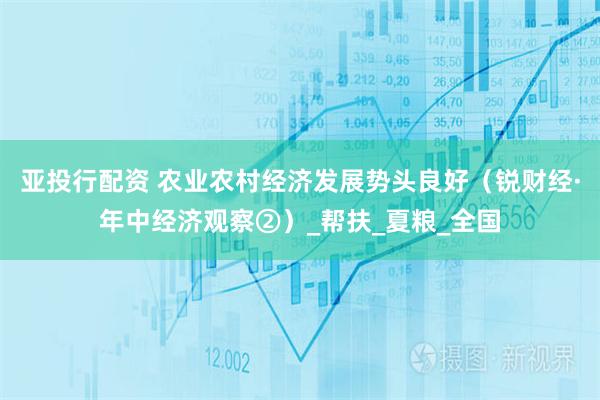 亚投行配资 农业农村经济发展势头良好（锐财经·年中经济观察②）_帮扶_夏粮_全国