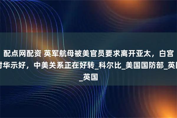 配点网配资 英军航母被美官员要求离开亚太，白宫对华示好，中美关系正在好转_科尔比_美国国防部_英国