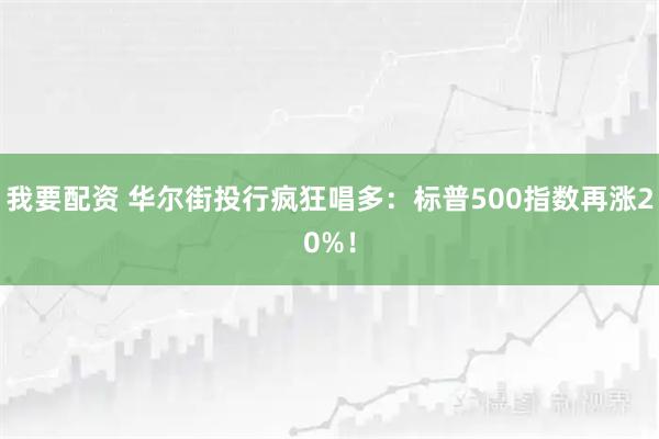 我要配资 华尔街投行疯狂唱多：标普500指数再涨20%！