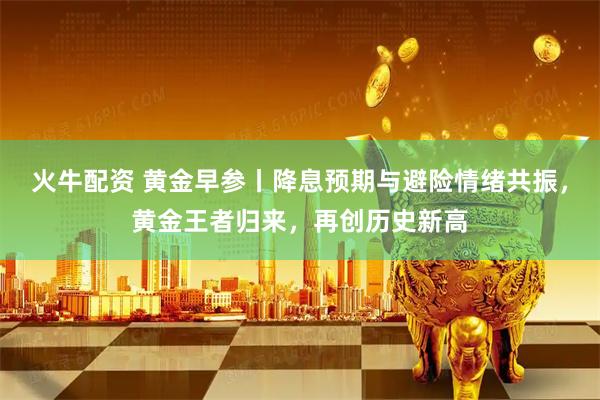 火牛配资 黄金早参丨降息预期与避险情绪共振，黄金王者归来，再创历史新高
