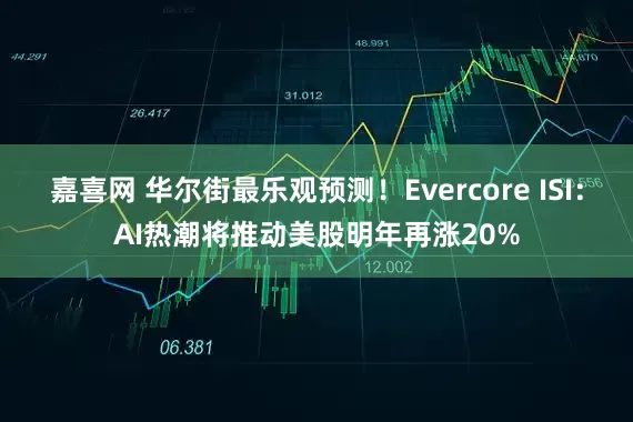 嘉喜网 华尔街最乐观预测！Evercore ISI：AI热潮将推动美股明年再涨20%