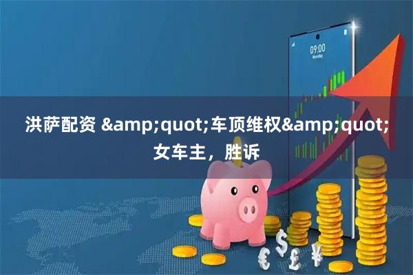 洪萨配资 "车顶维权"女车主，胜诉