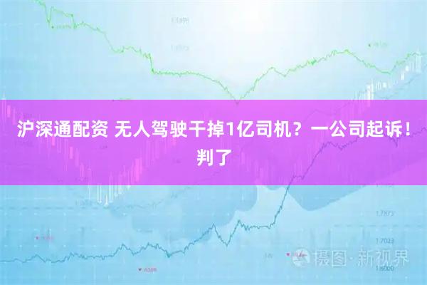 沪深通配资 无人驾驶干掉1亿司机？一公司起诉！判了