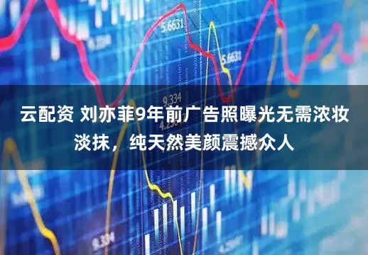 云配资 刘亦菲9年前广告照曝光无需浓妆淡抹，纯天然美颜震撼众人