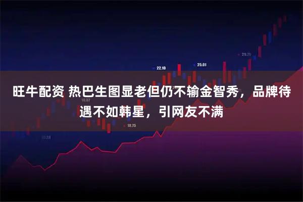 旺牛配资 热巴生图显老但仍不输金智秀，品牌待遇不如韩星，引网友不满