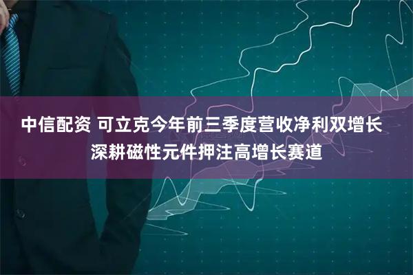 中信配资 可立克今年前三季度营收净利双增长  深耕磁性元件押注高增长赛道