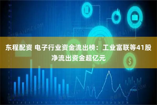 东程配资 电子行业资金流出榜：工业富联等41股净流出资金超亿元
