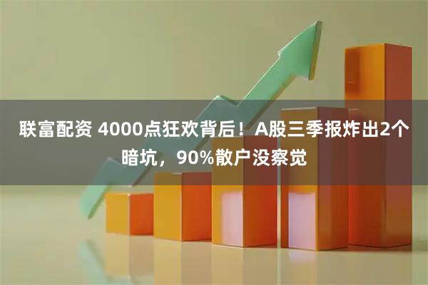 联富配资 4000点狂欢背后！A股三季报炸出2个暗坑，90%散户没察觉