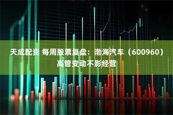 天成配资 每周股票复盘：渤海汽车（600960）高管变动不影经营
