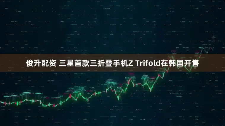俊升配资 三星首款三折叠手机Z Trifold在韩国开售