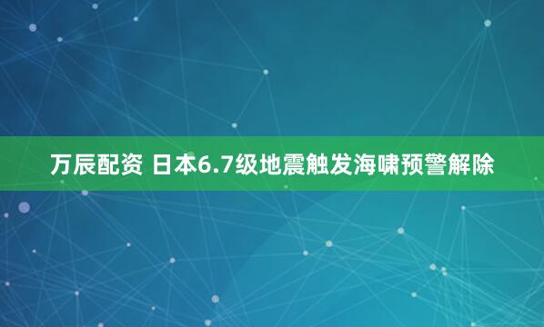 万辰配资 日本6.7级地震触发海啸预警解除