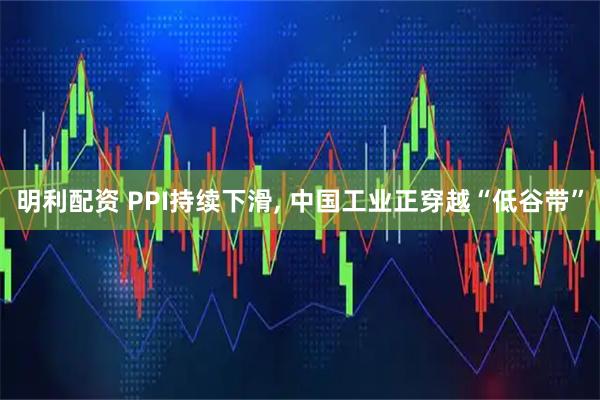 明利配资 PPI持续下滑, 中国工业正穿越“低谷带”