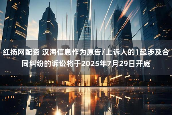 红扬网配资 汉海信息作为原告/上诉人的1起涉及合同纠纷的诉讼将于2025年7月29日开庭