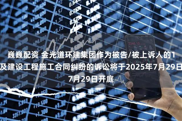 巍巍配资 金光道环建集团作为被告/被上诉人的1起涉及建设工程施工合同纠纷的诉讼将于2025年7月29日开庭