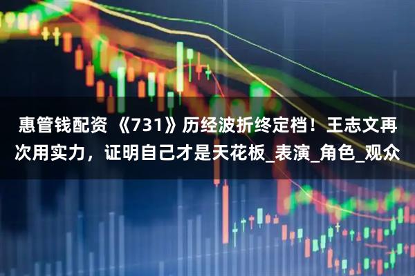 惠管钱配资 《731》历经波折终定档！王志文再次用实力，证明自己才是天花板_表演_角色_观众