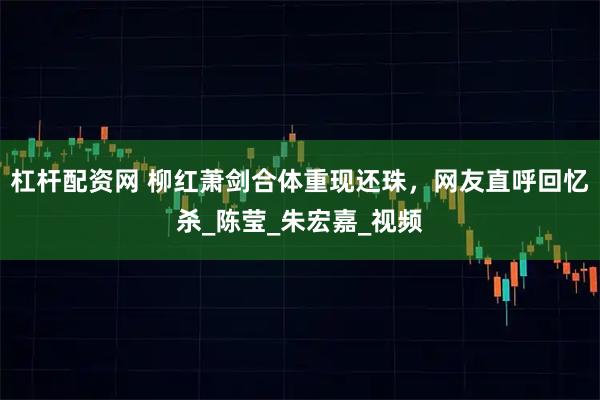 杠杆配资网 柳红萧剑合体重现还珠，网友直呼回忆杀_陈莹_朱宏嘉_视频