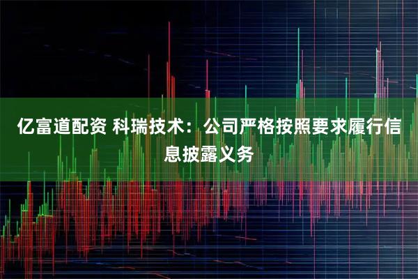 亿富道配资 科瑞技术：公司严格按照要求履行信息披露义务
