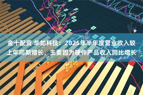金十配资 华如科技：2025年半年度营业收入较上年同期增长，主要因为硬件产品收入同比增长