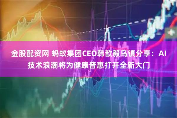 金股配资网 蚂蚁集团CEO韩歆毅乌镇分享：AI技术浪潮将为健康普惠打开全新大门
