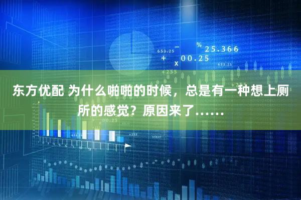 东方优配 为什么啪啪的时候，总是有一种想上厕所的感觉？原因来了……