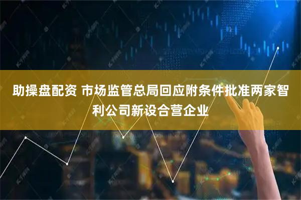 助操盘配资 市场监管总局回应附条件批准两家智利公司新设合营企业