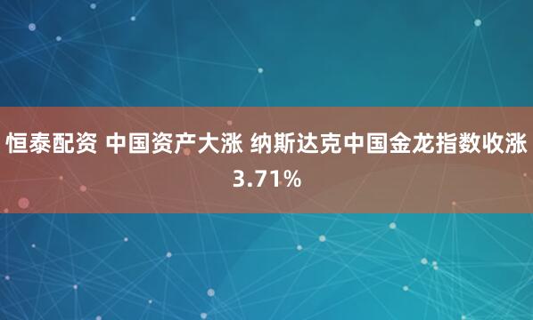 恒泰配资 中国资产大涨 纳斯达克中国金龙指数收涨3.71%