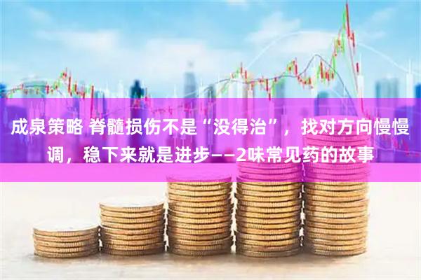 成泉策略 脊髓损伤不是“没得治”，找对方向慢慢调，稳下来就是进步——2味常见药的故事